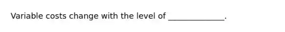 Variable costs change with the level of ______________.