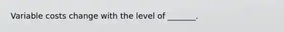 Variable costs change with the level of _______.