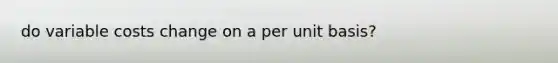 do variable costs change on a per unit basis?