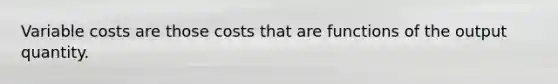 Variable costs are those costs that are functions of the output quantity.