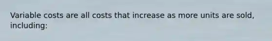 Variable costs are all costs that increase as more units are sold, including: