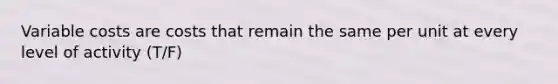 Variable costs are costs that remain the same per unit at every level of activity (T/F)