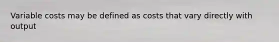 Variable costs may be defined as costs that vary directly with output