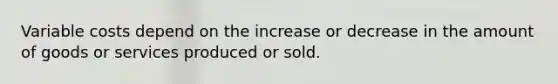 Variable costs depend on the increase or decrease in the amount of goods or services produced or sold.