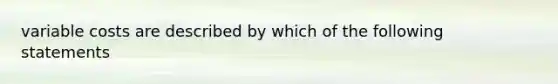 variable costs are described by which of the following statements