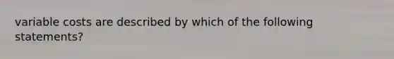 variable costs are described by which of the following statements?