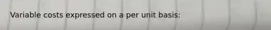 Variable costs expressed on a per unit basis: