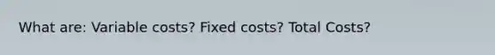 What are: Variable costs? Fixed costs? Total Costs?