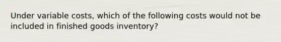 Under variable costs, which of the following costs would not be included in finished goods inventory?