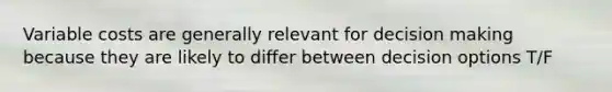 Variable costs are generally relevant for <a href='https://www.questionai.com/knowledge/kuI1pP196d-decision-making' class='anchor-knowledge'>decision making</a> because they are likely to differ between decision options T/F