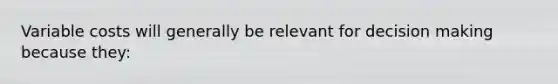 Variable costs will generally be relevant for decision making because they: