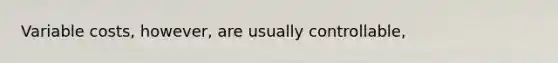 Variable costs, however, are usually controllable,