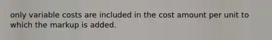 only variable costs are included in the cost amount per unit to which the markup is added.