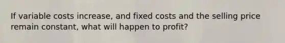 If variable costs increase, and fixed costs and the selling price remain constant, what will happen to profit?