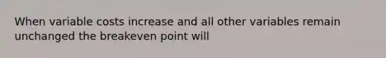 When variable costs increase and all other variables remain unchanged the breakeven point will