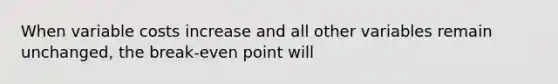 When variable costs increase and all other variables remain unchanged, the break-even point will