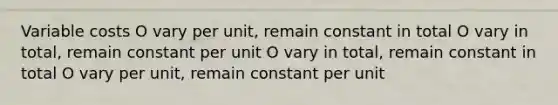 Variable costs O vary per unit, remain constant in total O vary in total, remain constant per unit O vary in total, remain constant in total O vary per unit, remain constant per unit