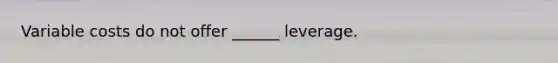 Variable costs do not offer ______ leverage.