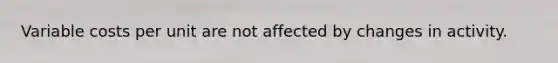 Variable costs per unit are not affected by changes in activity.