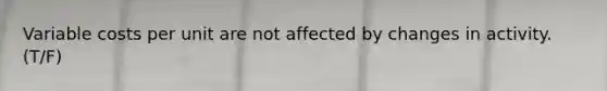 Variable costs per unit are not affected by changes in activity. (T/F)