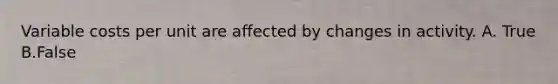 Variable costs per unit are affected by changes in activity. A. True B.False