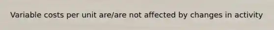 Variable costs per unit are/are not affected by changes in activity