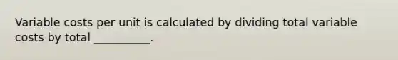 Variable costs per unit is calculated by dividing total variable costs by total __________.
