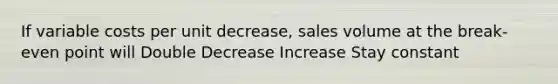 If variable costs per unit decrease, sales volume at the break-even point will Double Decrease Increase Stay constant