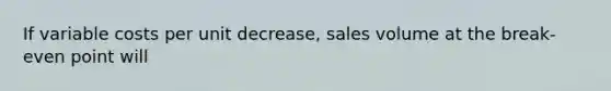 If variable costs per unit decrease, sales volume at the break-even point will