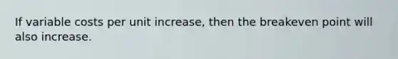 If variable costs per unit increase, then the breakeven point will also increase.