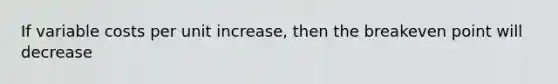 If variable costs per unit increase, then the breakeven point will decrease