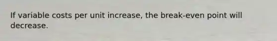 If variable costs per unit increase, the break-even point will decrease.