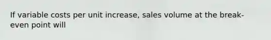 If variable costs per unit increase, sales volume at the break-even point will