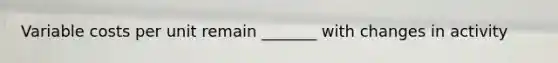 Variable costs per unit remain _______ with changes in activity