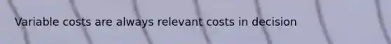 Variable costs are always relevant costs in decision