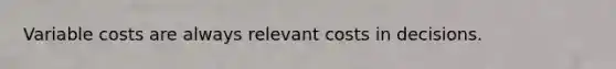 Variable costs are always relevant costs in decisions.