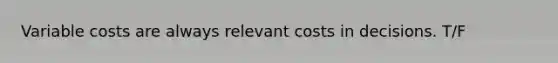 Variable costs are always relevant costs in decisions. T/F