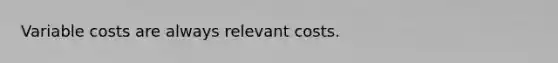 Variable costs are always relevant costs.