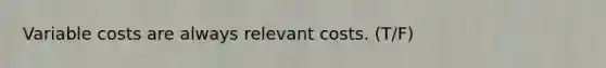 Variable costs are always relevant costs. (T/F)