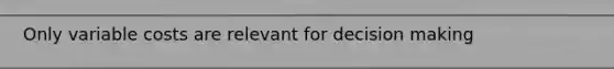 Only variable costs are relevant for decision making