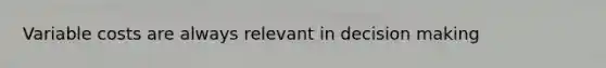Variable costs are always relevant in decision making