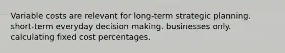 Variable costs are relevant for long-term strategic planning. short-term everyday decision making. businesses only. calculating fixed cost percentages.