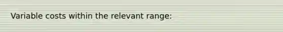 Variable costs within the relevant range: