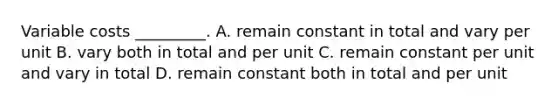 Variable costs _________. A. remain constant in total and vary per unit B. vary both in total and per unit C. remain constant per unit and vary in total D. remain constant both in total and per unit