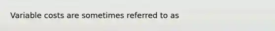 Variable costs are sometimes referred to as