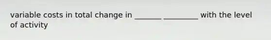 variable costs in total change in _______ _________ with the level of activity