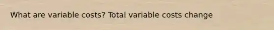 What are variable costs? Total variable costs change