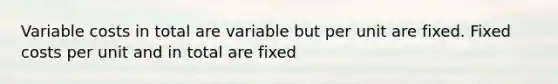 Variable costs in total are variable but per unit are fixed. Fixed costs per unit and in total are fixed