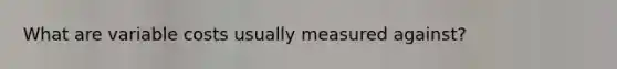 What are variable costs usually measured against?