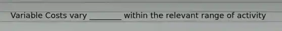 Variable Costs vary ________ within the relevant range of activity